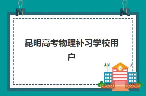 昆明高考物理补习学校用户推荐度TOP3如何科学参考？2025年最新榜单、评估标准与择校指南全解析