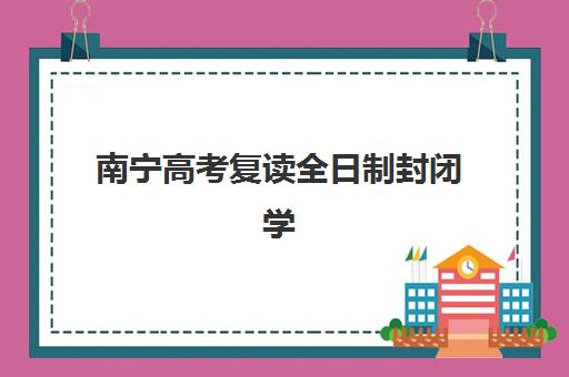 南宁高考复读全日制封闭学校培训学校排名一览表如何查询？2025年最新TOP10榜单详情、择校标准与报名全指南