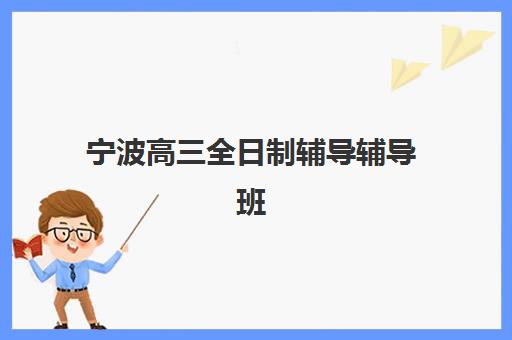 宁波高三全日制辅导辅导班集训营哪个比较好一点？2023年最新权威推荐榜单、择校标准与成功案例全解析