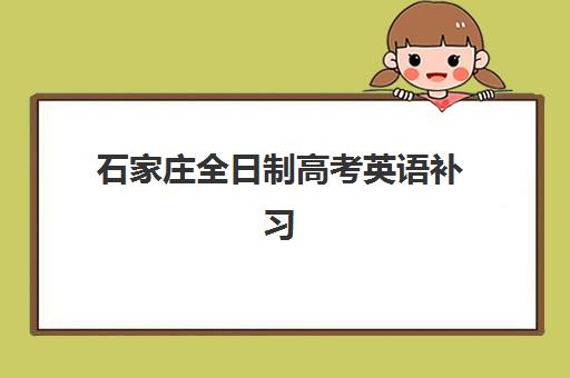 石家庄全日制高考英语补习班时间2025年如何安排？最新课程表、各机构对比与择校全攻略