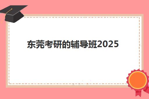 东莞考研的辅导班2025报名时间表如何查询？最新官方时间节点与各机构报名流程全指南