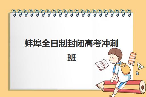 蚌埠全日制封闭高考冲刺班培训机构费用高吗？2025年最新价格表、性价比分析与择校省钱全攻略