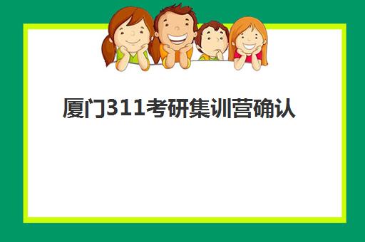 厦门311考研集训营确认现场确认时间是几点？2025年最新时间表、确认流程与注意事项全解析
