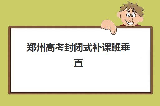 郑州高考封闭式补课班垂直领域TOP10有哪些机构？2025年最新排名、择校标准与成功案例全解析