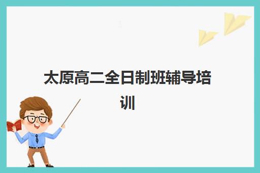 太原高二全日制班辅导培训机构有哪些？2025年最新权威排名解析、择校标准与成功案例全指南