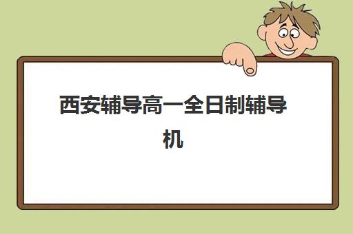 西安辅导高一全日制辅导机构哪家强些啊？2025年最新权威榜单、各校特色解析与科学择校全攻略