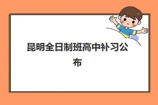 昆明全日制班高中补习公布时间2025年如何查询？最新开学日程、机构对比与择校全攻略