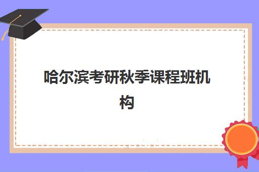 哈尔滨考研秋季课程班机构培训班哪个最好？2025年收费标准、师资实力与择校全攻略