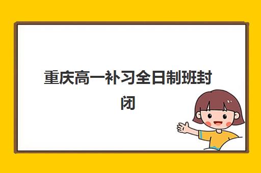 重庆高一补习全日制班封闭式集训营怎么样？全方位解析优缺点、费用及择校指南
