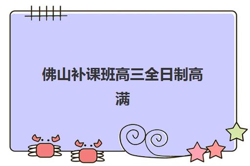 佛山补课班高三全日制高满意度机构TOP5如何选择？2025年权威榜单评测与科学择校全攻略