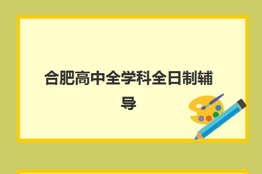 合肥高中全学科全日制辅导机构排名榜单如何查询？2023年最新TOP10详情、各校特色解析与科学择校指南