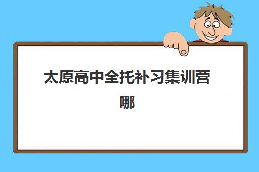太原高中全托补习集训营哪家口碑好一点？2023年最新权威排名解析、择校技巧与成功案例全攻略