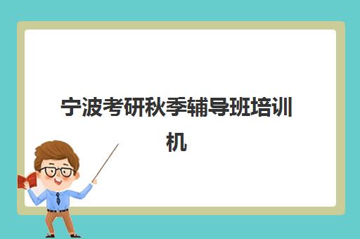 宁波考研秋季辅导班培训机构哪个比较好一点？2025年高口碑机构综合评测与择校全攻略