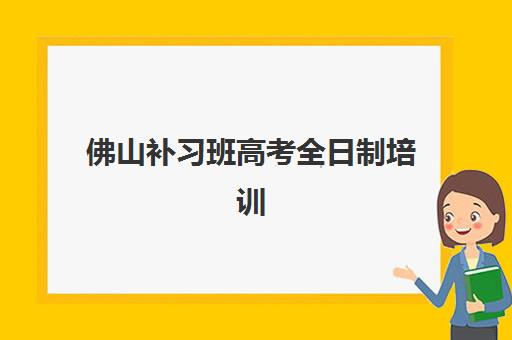 佛山补习班高考全日制培训机构费用多少？2025年最新价格表、各机构性价比对比与科学择校全指南