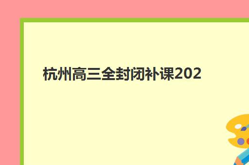 杭州高三全封闭补课2025年要求多少分？最新各校入学分数线、报名流程与择校指南全解析