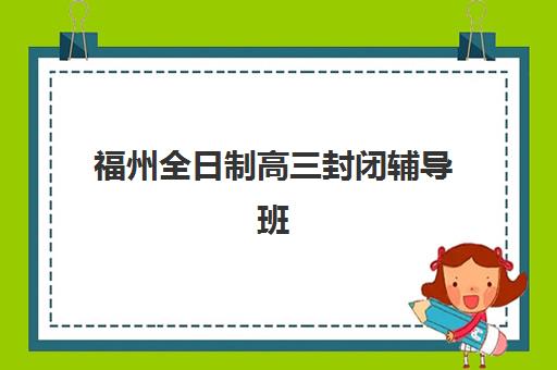 福州全日制高三封闭辅导班2025年考点在哪？最新考点分布与择校全攻略