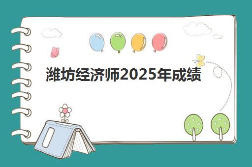 潍坊经济师2025年成绩公布时间如何查询？最新官方预测、查询步骤与考后指南全解析