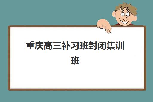 重庆高三补习班封闭集训班哪个好一点？2025年最新权威排名解析、择校避坑指南与成功案例全攻略