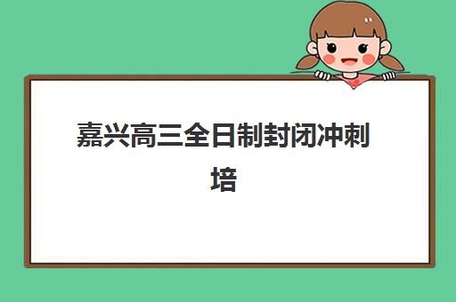 嘉兴高三全日制封闭冲刺培训机构哪个比较好一点？2025年最新排名解读、择校标准与备考全指南