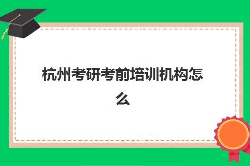 杭州考研考前培训机构怎么选？2025年用户满意度排行榜出炉，前三名优势全解析