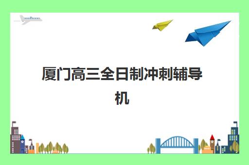 厦门高三全日制冲刺辅导机构时间2025具体时间如何查询？最新权威时间表解析与科学择校一站式全指南