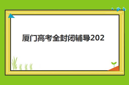 厦门高考全封闭辅导2025年报名时间表如何查询？2025年最新时间安排、报名流程、机构选择与备考全指南