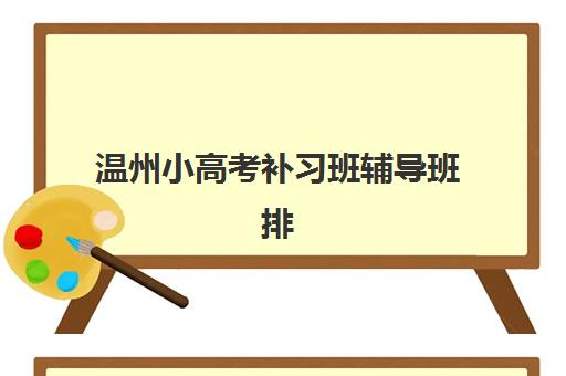 温州小高考补习班辅导班排名一览表如何查询？2025年最新权威榜单解析、择校标准与全程规划指南