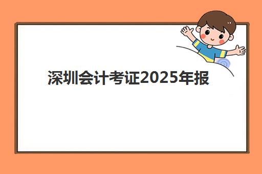 深圳会计考证2025年报名时间如何安排？最新考试日程与报名全攻略指南