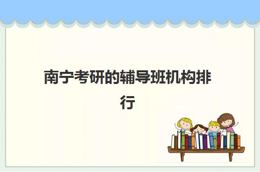 南宁考研的辅导班机构排行榜有哪些？2025年最新权威榜单、选择指南与避坑攻略全解析