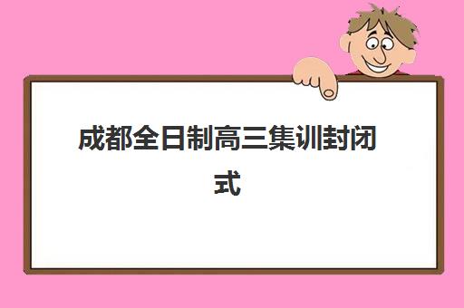 成都全日制高三集训封闭式培训机构如何选？2025年顶尖机构排名与择校全攻略