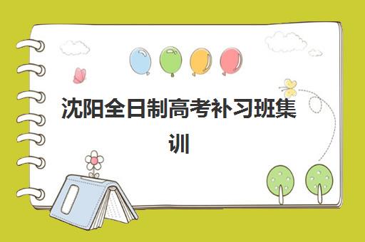 沈阳全日制高考补习班集训营排名前十名如何选择？2025年最新十佳机构全方位对比与择校指南