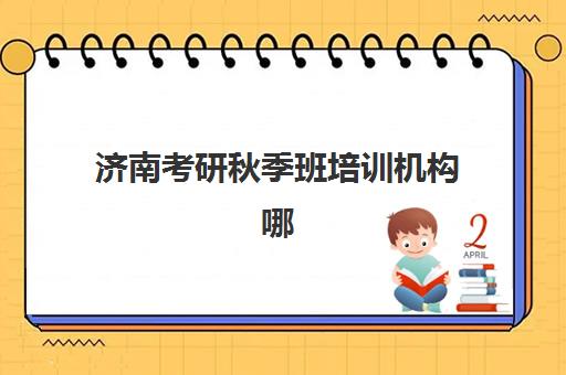 济南考研秋季班培训机构哪家口碑比较好？2025年高口碑机构深度评测与择校全攻略