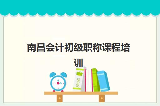 南昌会计初级职称课程培训机构哪个比较好一点？2025年最新权威排名、择校标准与成功案例全解析