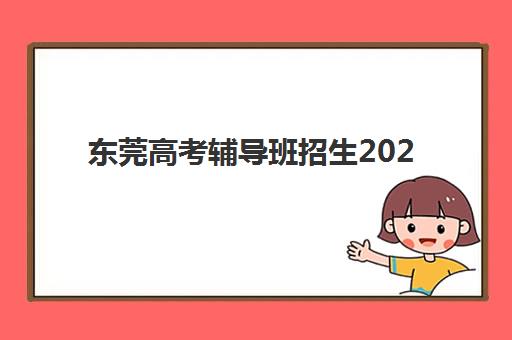 东莞高考辅导班招生2025年报名时间表如何查询？最新权威时间安排、热门机构对比与科学报名全攻略