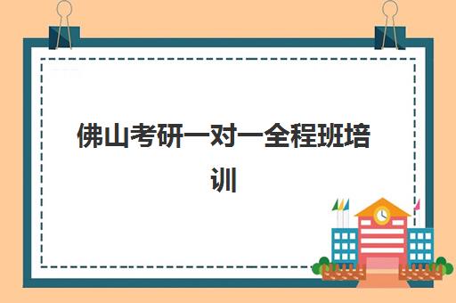 佛山考研一对一全程班培训机构哪家好一点？2025年最新权威排名、择校技巧与成功案例深度解析