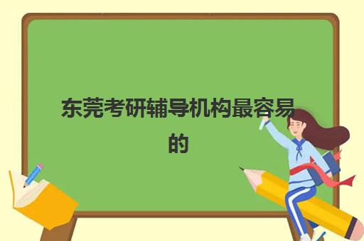 东莞考研辅导机构最容易的大学是哪个？2025年最新权威难度解析、各校录取率对比与科学择校全攻略