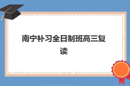 南宁补习全日制班高三复读培训机构哪个好费用多少，2025年十大机构排名与性价比全解析