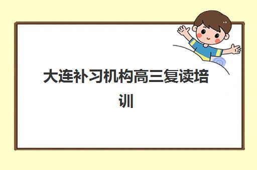 大连补习机构高三复读培训学校排名一览表如何查询？2025年最新十大权威排名与科学择校全攻略