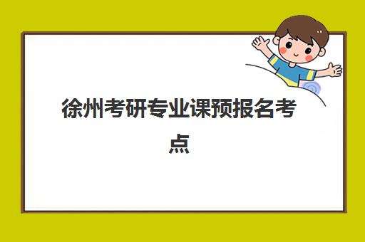 徐州考研专业课预报名考点有哪些地方？2025年最新考点清单、查询方法与择校全指南