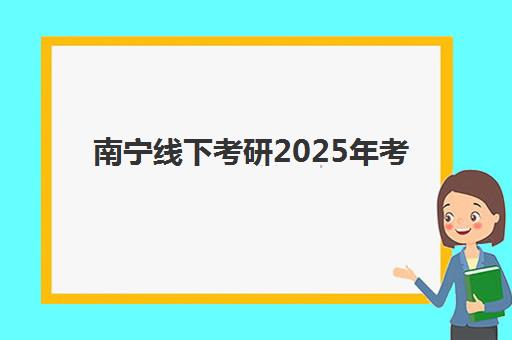南宁线下考研2025年考试时间表如何查询？详细解析准考证打印时间、入口步骤及南宁考点安排
