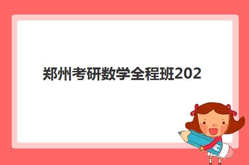 郑州考研数学全程班2025年考点有哪些？最新权威考点分布、查询方法与择班全指南