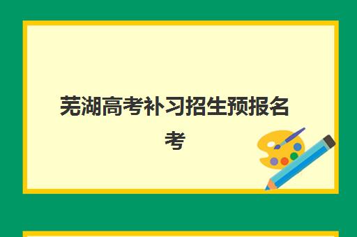 芜湖高考补习招生预报名考点在哪查？2023年最新查询渠道、考点分布与报名全指南