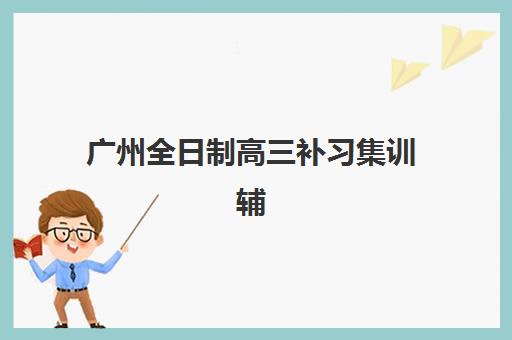广州全日制高三补习集训辅导班招生地点如何查询?2025年最新地址分布、择校策略与报名流程全指南 广州全日制高三补习集训辅导班招生地点如何查询?2025年最新地址分布、择校策略与报名流程全指南