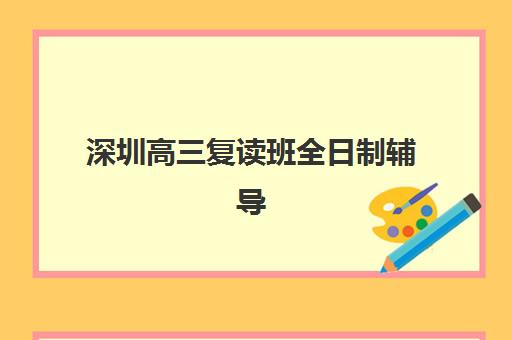 深圳高三复读班全日制辅导机构哪个比较好？2025年最新权威排名深度解析、各校特色对比与科学择校全指南