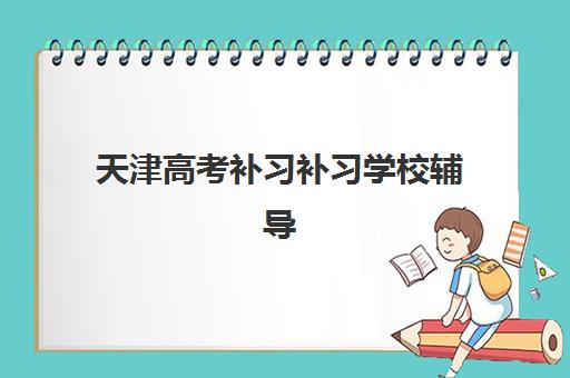 天津高考补习补习学校辅导机构那家比较好？2025年最新十大权威排名、各机构特色深度解析与科学择校全攻略