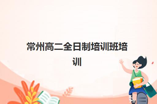 常州高二全日制培训班培训机构哪个更好一点？2025年最新权威排名、择校标准与成功案例全解析
