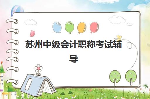 苏州中级会计职称考试辅导课程辅导机构有哪些地方好？2025年最新权威排名深度解析与科学择校全攻略