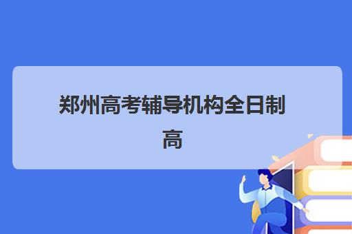 郑州高考辅导机构全日制高满意度机构案例集有哪些？2025年真实学员反馈与择校指南