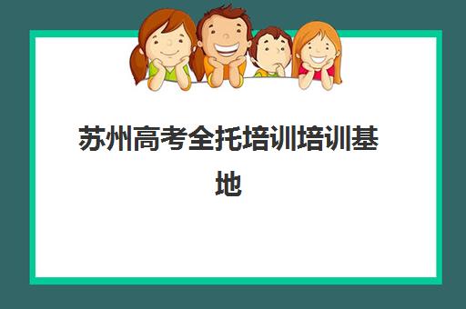 苏州高考全托培训培训基地有哪些学校？2025年最新权威排名榜单与一站式科学择校全攻略深度解析