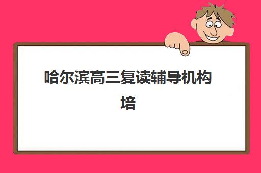 哈尔滨高三复读辅导机构培训集训营哪家口碑好一点？2025年真实口碑调查、择校指南与避坑攻略